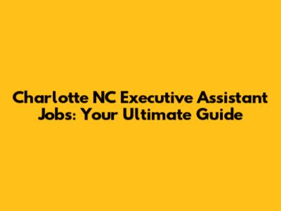 Charlotte NC Executive Assistant Jobs: Your Ultimate Guide