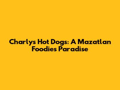 Charly's Hot Dogs: A Mazatlan Foodie's Paradise