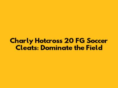 Charly Hotcross 20 FG Soccer Cleats: Dominate the Field