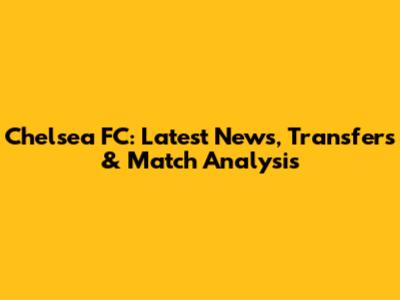 Chelsea FC: Latest News, Transfers & Match Analysis