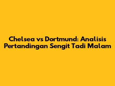 Chelsea vs Dortmund: Analisis Pertandingan Sengit Tadi Malam