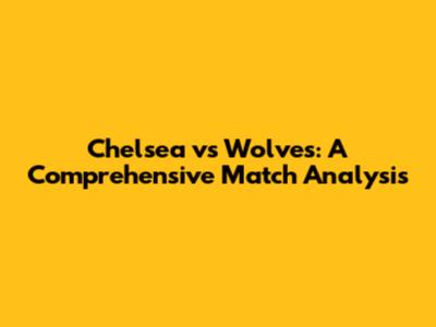 Chelsea vs Wolves: A Comprehensive Match Analysis