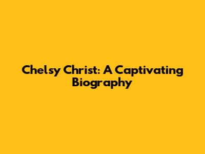 Chelsy Christ: A Captivating Biography