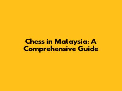 Chess in Malaysia: A Comprehensive Guide