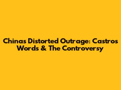 China's Distorted Outrage: Castro's Words & The Controversy