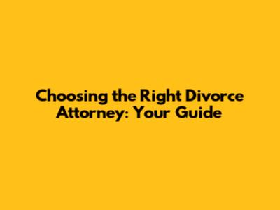 Choosing the Right Divorce Attorney: Your Guide