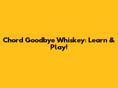 Chord Goodbye Whiskey: Learn & Play!