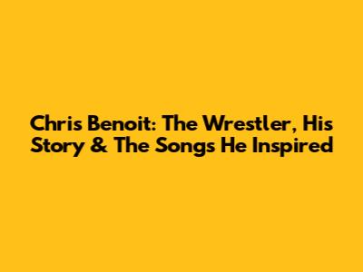 Chris Benoit: The Wrestler, His Story & The Songs He Inspired