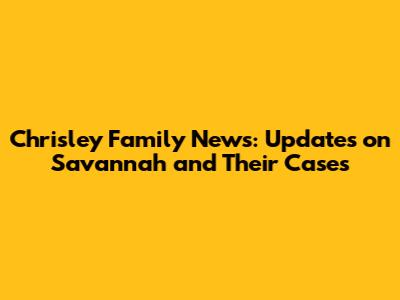 Chrisley Family News: Updates on Savannah and Their Cases