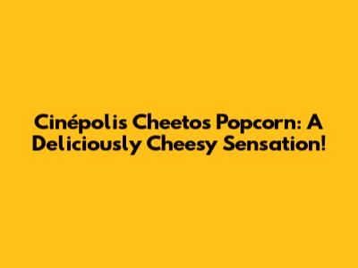 Cinépolis' Cheetos Popcorn: A Deliciously Cheesy Sensation!