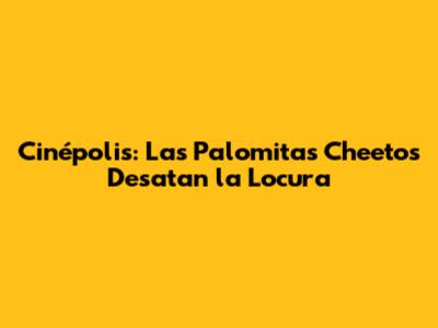 Cinépolis: Las Palomitas Cheetos Desatan la Locura