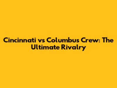 Cincinnati vs Columbus Crew: The Ultimate Rivalry