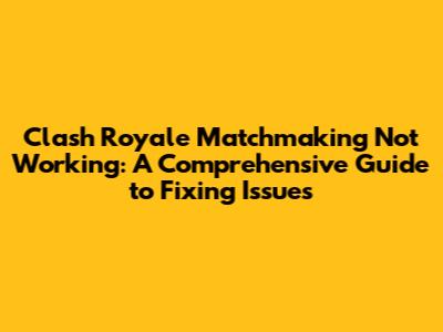Clash Royale Matchmaking Not Working: A Comprehensive Guide to Fixing Issues