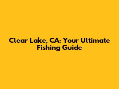 Clear Lake, CA: Your Ultimate Fishing Guide
