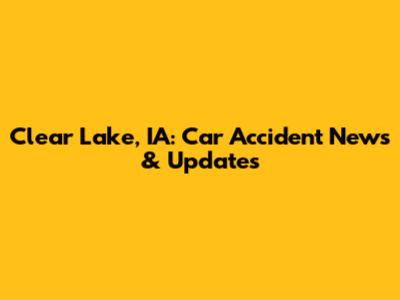 Clear Lake, IA: Car Accident News & Updates