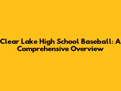 Clear Lake High School Baseball: A Comprehensive Overview