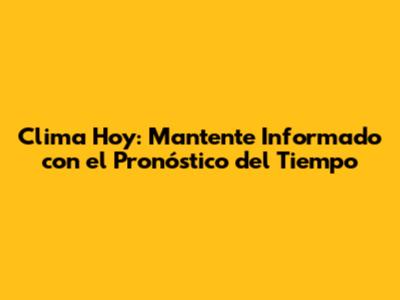 Clima Hoy: Mantente Informado con el Pronóstico del Tiempo