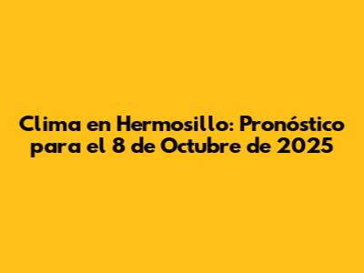 Clima en Hermosillo: Pronóstico para el 8 de Octubre de 2025