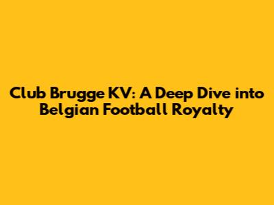 Club Brugge KV: A Deep Dive into Belgian Football Royalty