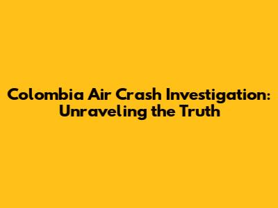 Colombia Air Crash Investigation: Unraveling the Truth