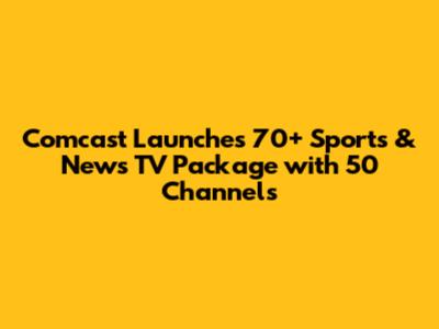 Comcast Launches 70+ Sports & News TV Package with 50 Channels