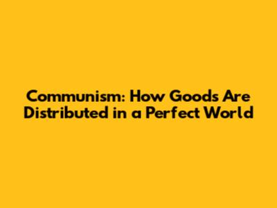 Communism: How Goods Are Distributed in a Perfect World