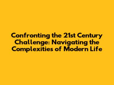 Confronting the 21st Century Challenge: Navigating the Complexities of Modern Life