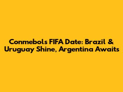Conmebol's FIFA Date: Brazil & Uruguay Shine, Argentina Awaits