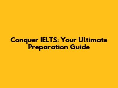 Conquer IELTS: Your Ultimate Preparation Guide