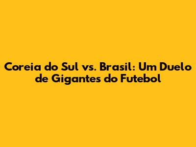 Coreia do Sul vs. Brasil: Um Duelo de Gigantes do Futebol