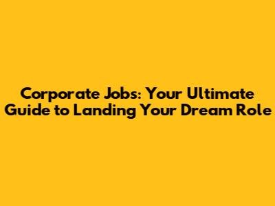 Corporate Jobs: Your Ultimate Guide to Landing Your Dream Role
