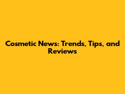 Cosmetic News: Trends, Tips, and Reviews