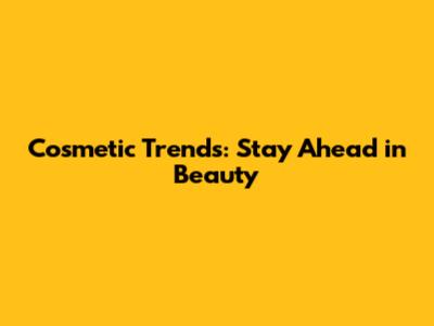 Cosmetic Trends: Stay Ahead in Beauty