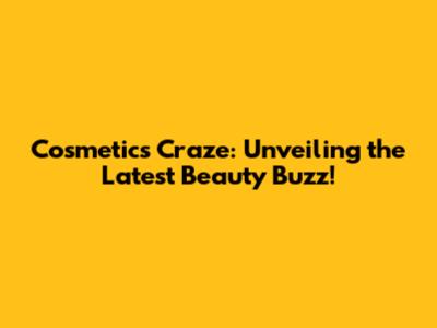 Cosmetics Craze: Unveiling the Latest Beauty Buzz!