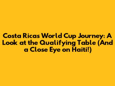 Costa Rica's World Cup Journey: A Look at the Qualifying Table (And a Close Eye on Haiti!)