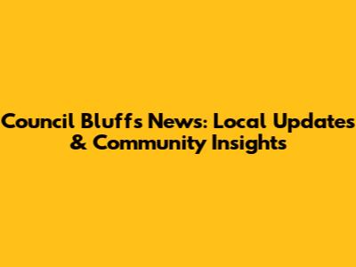 Council Bluffs News: Local Updates & Community Insights