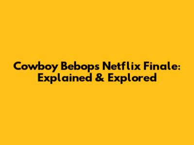 Cowboy Bebop's Netflix Finale: Explained & Explored