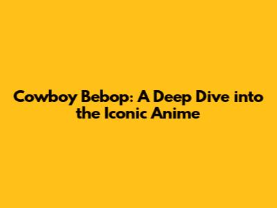 Cowboy Bebop: A Deep Dive into the Iconic Anime
