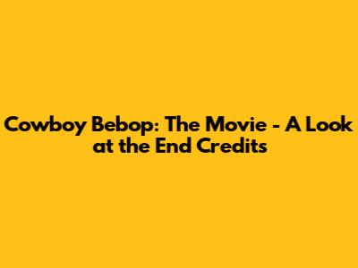 Cowboy Bebop: The Movie - A Look at the End Credits