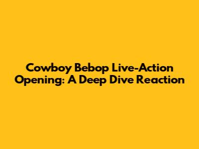 Cowboy Bebop Live-Action Opening: A Deep Dive Reaction