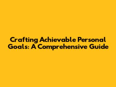 Crafting Achievable Personal Goals: A Comprehensive Guide