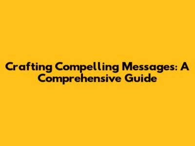 Crafting Compelling Messages: A Comprehensive Guide