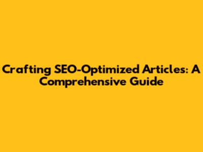 Crafting SEO-Optimized Articles: A Comprehensive Guide