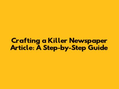 Crafting a Killer Newspaper Article: A Step-by-Step Guide