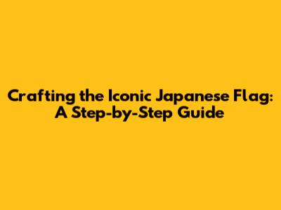 Crafting the Iconic Japanese Flag: A Step-by-Step Guide