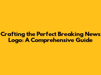 Crafting the Perfect Breaking News Logo: A Comprehensive Guide