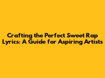 Crafting the Perfect Sweet Rap Lyrics: A Guide for Aspiring Artists