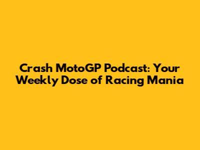 Crash MotoGP Podcast: Your Weekly Dose of Racing Mania