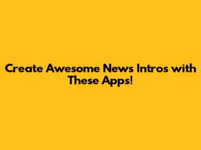 Create Awesome News Intros with These Apps!