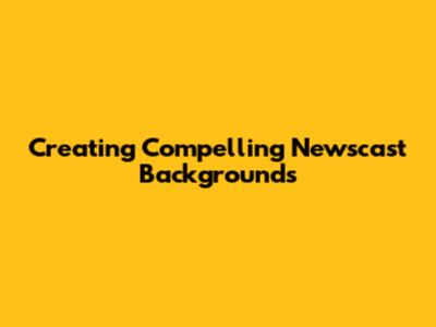 Creating Compelling Newscast Backgrounds
